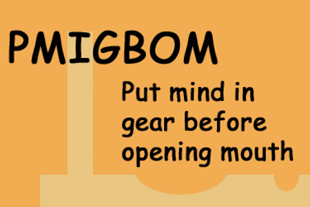 PMIGBOM - Put mind in gear before opening mouth