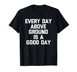 Every Day Above Ground Is A Good Day - Lustiger Spruch Sarkastisch T-Shirt von Funny Gifts & Funny Designs