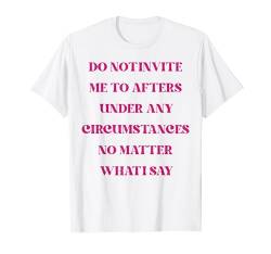 Do Not Invite Me To Afters Under Any Circumstances No Matter T-Shirt von Funny Saying Do Not Invite Me To Afters Under Any