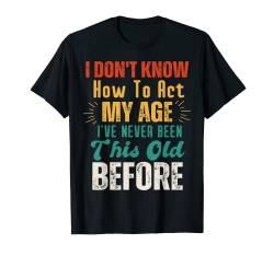 Lustige Old People Sprüche I Don't Know How To Act My Age T-Shirt von I Don't Know How To Act My Age I've Never Been