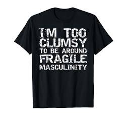 Funny Quote I'm Too Clumsy to be Around Fragile Masculinity T-Shirt von Smash Patriarchy Feminist Shirts Design Studio
