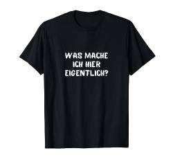 Was mache ich hier eigentlich Lustiger Sarkastischer Spruch T-Shirt von Sprüchewerkstatt